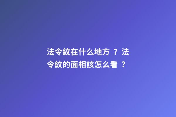 法令紋在什么地方？法令紋的面相該怎么看？
